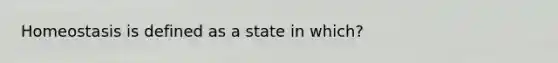 Homeostasis is defined as a state in which?