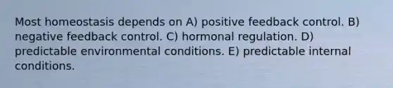 Most homeostasis depends on A) positive feedback control. B) negative feedback control. C) hormonal regulation. D) predictable environmental conditions. E) predictable internal conditions.