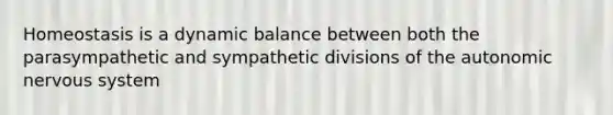 Homeostasis is a dynamic balance between both the parasympathetic and sympathetic divisions of the autonomic nervous system