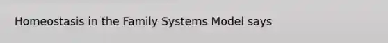 Homeostasis in the Family Systems Model says