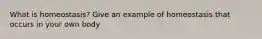 What is homeostasis? Give an example of homeostasis that occurs in your own body