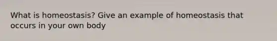 What is homeostasis? Give an example of homeostasis that occurs in your own body