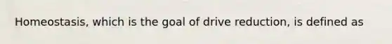 Homeostasis, which is the goal of drive reduction, is defined as