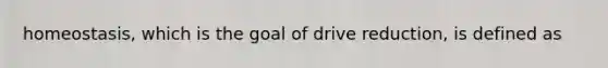 homeostasis, which is the goal of drive reduction, is defined as