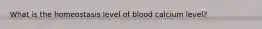 What is the homeostasis level of blood calcium level?