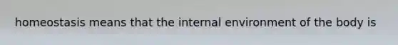 homeostasis means that the internal environment of the body is