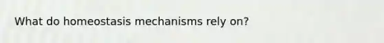 What do homeostasis mechanisms rely on?