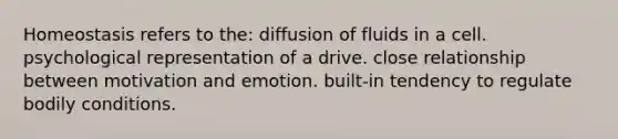 Homeostasis refers to the: diffusion of fluids in a cell. psychological representation of a drive. close relationship between motivation and emotion. built-in tendency to regulate bodily conditions.