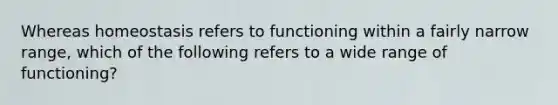 Whereas homeostasis refers to functioning within a fairly narrow range, which of the following refers to a wide range of functioning?