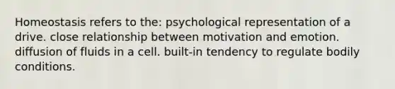 Homeostasis refers to the: psychological representation of a drive. close relationship between motivation and emotion. diffusion of fluids in a cell. built-in tendency to regulate bodily conditions.