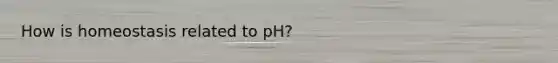 How is homeostasis related to pH?