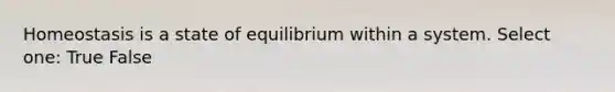 Homeostasis is a state of equilibrium within a system. Select one: True False