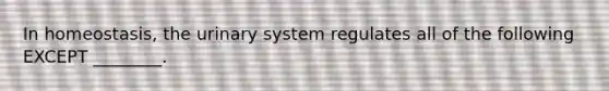 In homeostasis, the urinary system regulates all of the following EXCEPT ________.