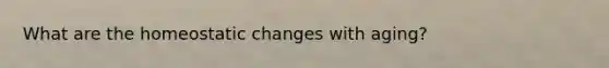 What are the homeostatic changes with aging?
