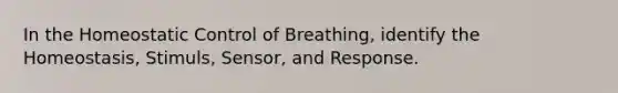 In the Homeostatic Control of Breathing, identify the Homeostasis, Stimuls, Sensor, and Response.