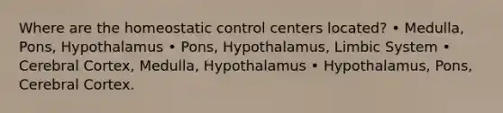 Where are the homeostatic control centers located? • Medulla, Pons, Hypothalamus • Pons, Hypothalamus, Limbic System • Cerebral Cortex, Medulla, Hypothalamus • Hypothalamus, Pons, Cerebral Cortex.