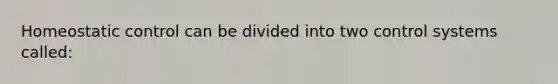 Homeostatic control can be divided into two control systems called: