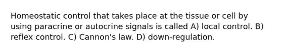 Homeostatic control that takes place at the tissue or cell by using paracrine or autocrine signals is called A) local control. B) reflex control. C) Cannon's law. D) down-regulation.