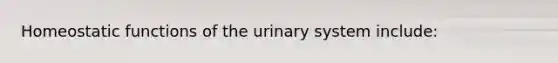 Homeostatic functions of the urinary system include: