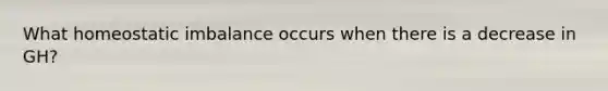 What homeostatic imbalance occurs when there is a decrease in GH?