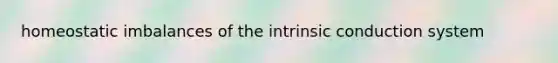 homeostatic imbalances of the intrinsic conduction system