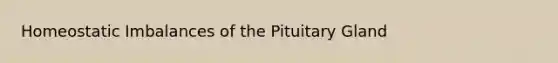 Homeostatic Imbalances of the Pituitary Gland