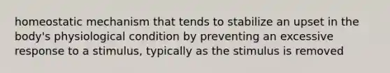 homeostatic mechanism that tends to stabilize an upset in the body's physiological condition by preventing an excessive response to a stimulus, typically as the stimulus is removed