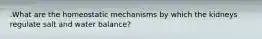 .What are the homeostatic mechanisms by which the kidneys regulate salt and water balance?