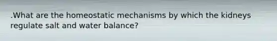 .What are the homeostatic mechanisms by which the kidneys regulate salt and water balance?