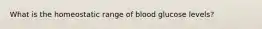 What is the homeostatic range of blood glucose levels?