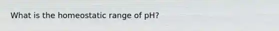 What is the homeostatic range of pH?