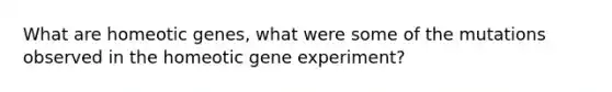 What are homeotic genes, what were some of the mutations observed in the homeotic gene experiment?