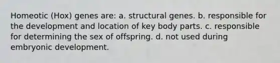 Homeotic (Hox) genes are: a. structural genes. b. responsible for the development and location of key body parts. c. responsible for determining the sex of offspring. d. not used during embryonic development.