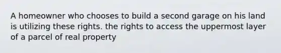 A homeowner who chooses to build a second garage on his land is utilizing these rights. the rights to access the uppermost layer of a parcel of real property