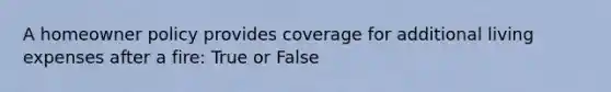 A homeowner policy provides coverage for additional living expenses after a fire: True or False