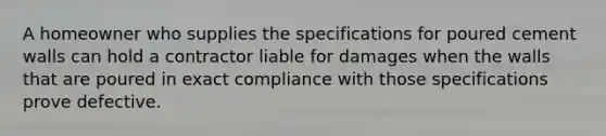 A homeowner who supplies the specifications for poured cement walls can hold a contractor liable for damages when the walls that are poured in exact compliance with those specifications prove defective.​