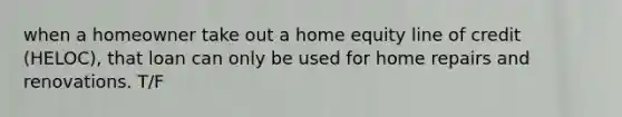 when a homeowner take out a home equity line of credit (HELOC), that loan can only be used for home repairs and renovations. T/F