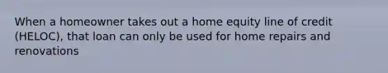 When a homeowner takes out a home equity line of credit (HELOC), that loan can only be used for home repairs and renovations