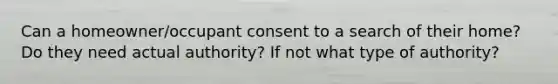 Can a homeowner/occupant consent to a search of their home?Do they need actual authority? If not what type of authority?