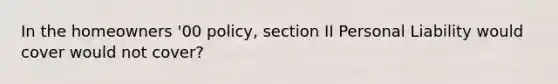 In the homeowners '00 policy, section II Personal Liability would cover would not cover?