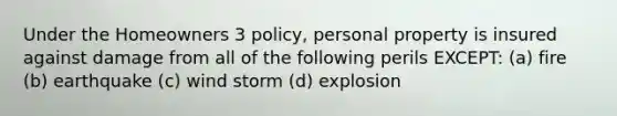 Under the Homeowners 3 policy, personal property is insured against damage from all of the following perils EXCEPT: (a) fire (b) earthquake (c) wind storm (d) explosion