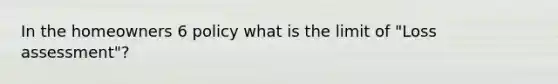 In the homeowners 6 policy what is the limit of "Loss assessment"?