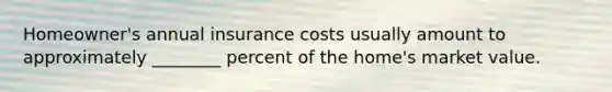 Homeowner's annual insurance costs usually amount to approximately ________ percent of the home's market value.