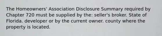 The Homeowners' Association Disclosure Summary required by Chapter 720 must be supplied by the: seller's broker. State of Florida. developer or by the current owner. county where the property is located.