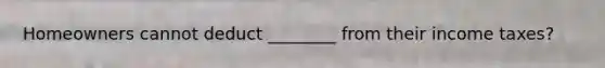 Homeowners cannot deduct ________ from their income taxes?