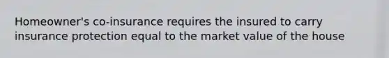 Homeowner's co-insurance requires the insured to carry insurance protection equal to the market value of the house