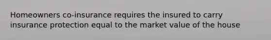 Homeowners co-insurance requires the insured to carry insurance protection equal to the market value of the house