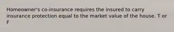 Homeowner's co-insurance requires the insured to carry insurance protection equal to the market value of the house. T or F