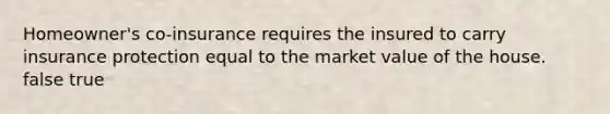 Homeowner's co-insurance requires the insured to carry insurance protection equal to the market value of the house. false true