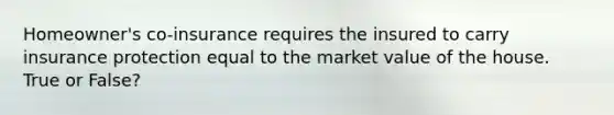 Homeowner's co-insurance requires the insured to carry insurance protection equal to the market value of the house. True or False?